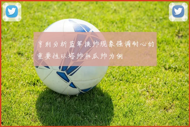亨利分析蓝军换帅现象强调耐心的重要性以塔帅和瓜帅为例