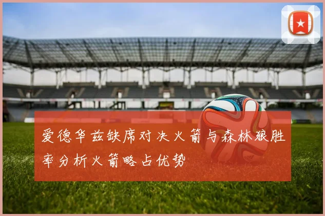 爱德华兹缺席对决火箭与森林狼胜率分析火箭略占优势