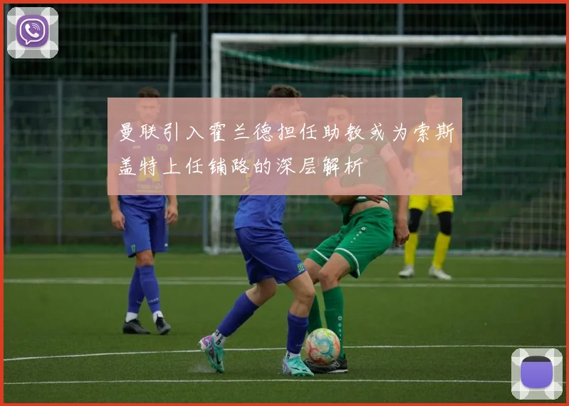 曼联引入霍兰德担任助教或为索斯盖特上任铺路的深层解析