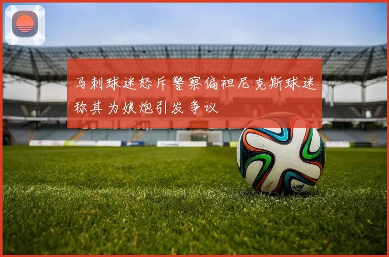 马刺球迷怒斥警察偏袒尼克斯球迷称其为娘炮引发争议