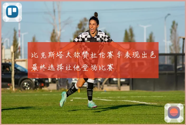 比克斯塔夫称赞杜伦赛季表现出色最终选择让他登场比赛