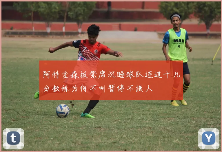 阿特金森板凳席沉睡球队连追十几分教练为何不叫暂停不换人