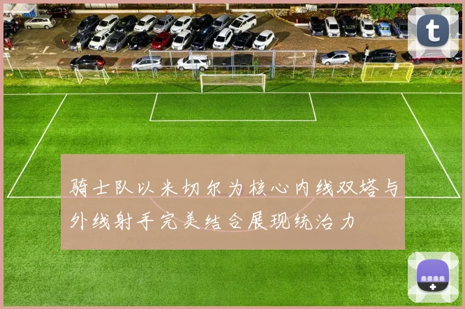 骑士队以米切尔为核心内线双塔与外线射手完美结合展现统治力