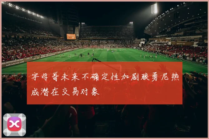 字母哥未来不确定性加剧狼勇尼热成潜在交易对象