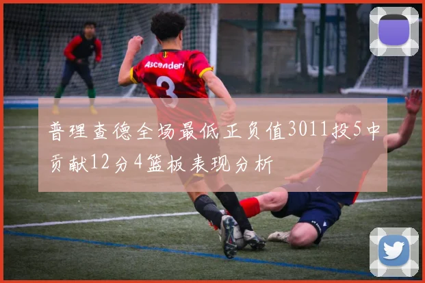 普理查德全场最低正负值3011投5中贡献12分4篮板表现分析