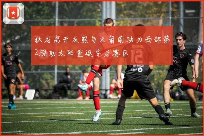 狄龙离开灰熊与火箭前助力西部第2现助太阳重返季后赛区
