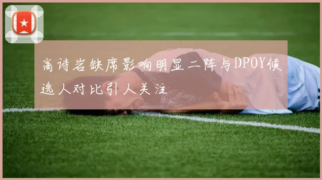 高诗岩缺席影响明显二阵与DPOY候选人对比引人关注