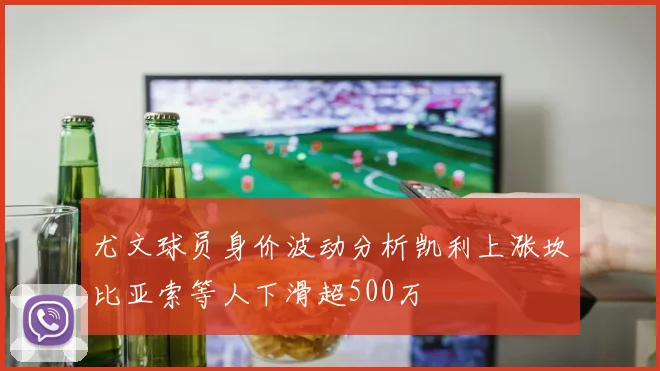 尤文球员身价波动分析凯利上涨坎比亚索等人下滑超500万