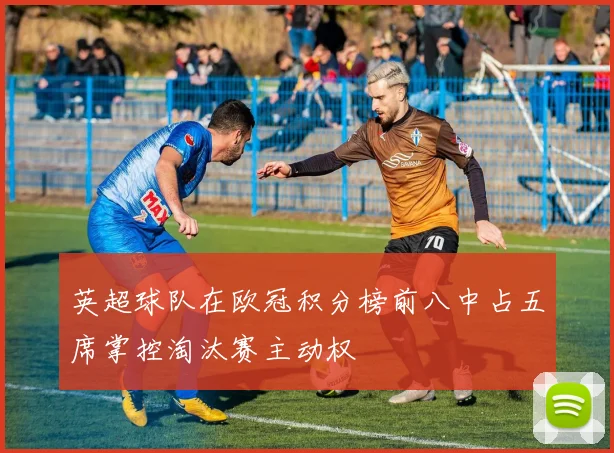 英超球队在欧冠积分榜前八中占五席掌控淘汰赛主动权