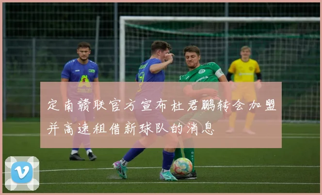 定南赣联官方宣布杜君鹏转会加盟并高速租借新球队的消息