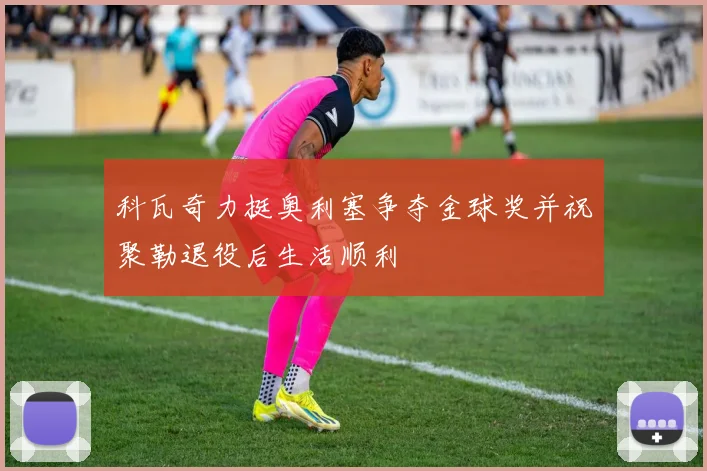 科瓦奇力挺奥利塞争夺金球奖并祝聚勒退役后生活顺利
