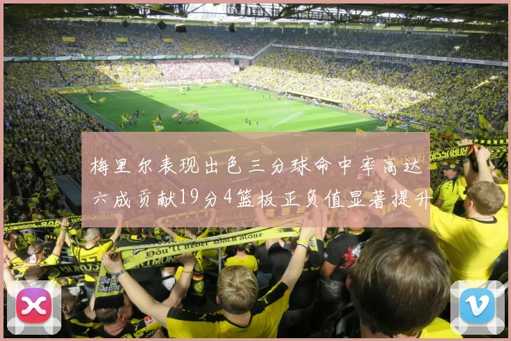 梅里尔表现出色三分球命中率高达六成贡献19分4篮板正负值显著提升
