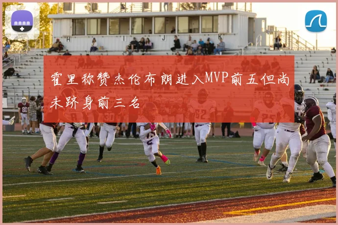 霍里称赞杰伦布朗进入MVP前五但尚未跻身前三名