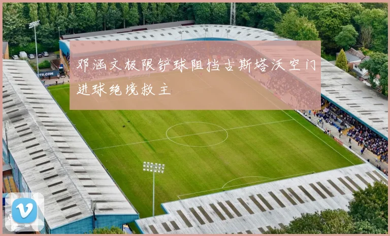 邓涵文极限铲球阻挡古斯塔沃空门进球绝境救主