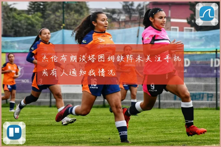 杰伦布朗谈塔图姆缺阵未关注手机或有人通知我情况