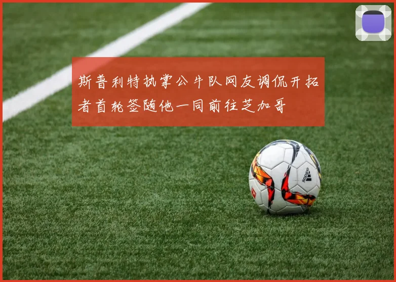 斯普利特执掌公牛队网友调侃开拓者首轮签随他一同前往芝加哥