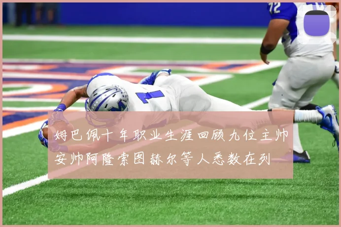 姆巴佩十年职业生涯回顾九位主帅安帅阿隆索图赫尔等人悉数在列