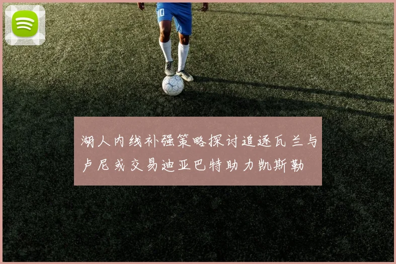湖人内线补强策略探讨追逐瓦兰与卢尼或交易迪亚巴特助力凯斯勒