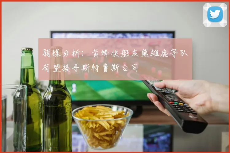 骑媒分析：黄蜂快船灰熊雄鹿等队有望接手斯特鲁斯合同