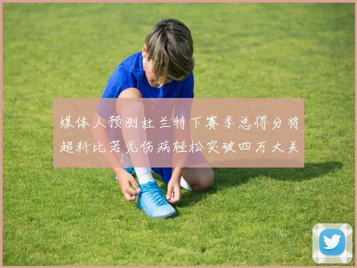 媒体人预测杜兰特下赛季总得分将超科比若无伤病轻松突破四万大关