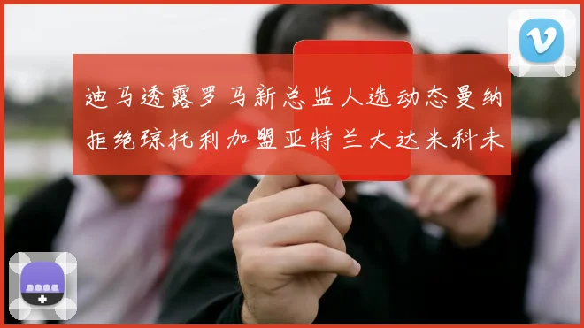 迪马透露罗马新总监人选动态曼纳拒绝琼托利加盟亚特兰大达米科未接洽
