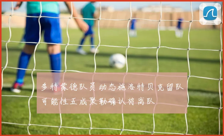多特蒙德队员动态施洛特贝克留队可能性五成聚勒确认将离队