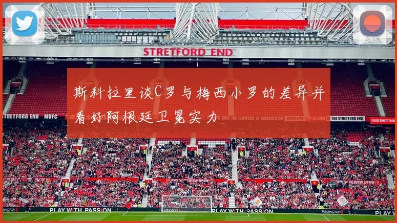 斯科拉里谈C罗与梅西小罗的差异并看好阿根廷卫冕实力