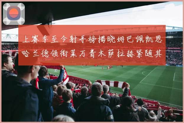上赛季至今射手榜揭晓姆巴佩凯恩哈兰德领衔莱万青木萨拉赫紧随其后