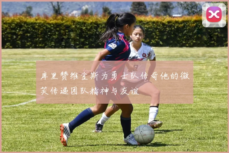 库里赞维金斯为勇士队传奇他的微笑传递团队精神与友谊