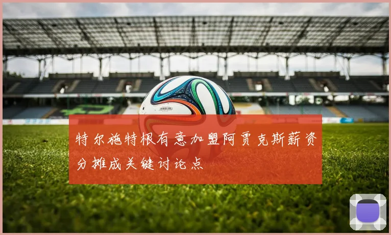 特尔施特根有意加盟阿贾克斯薪资分摊成关键讨论点