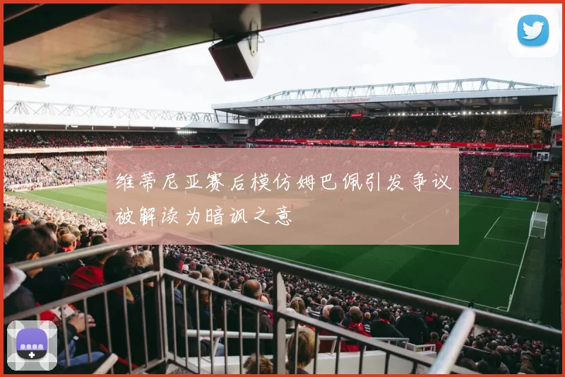 维蒂尼亚赛后模仿姆巴佩引发争议被解读为暗讽之意