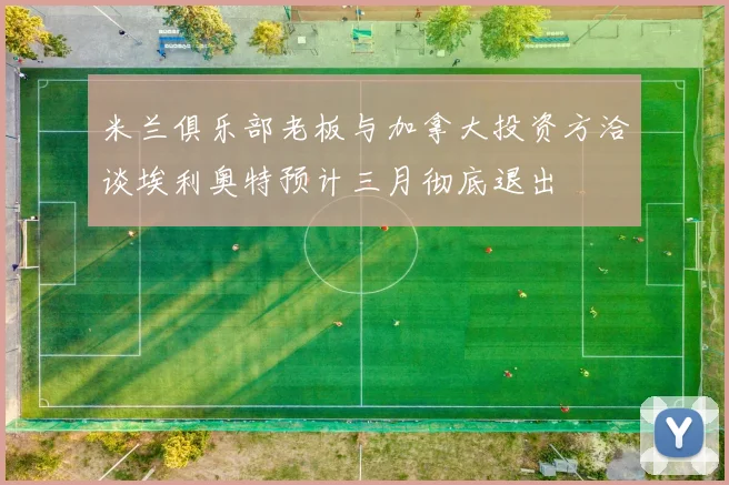 米兰俱乐部老板与加拿大投资方洽谈埃利奥特预计三月彻底退出