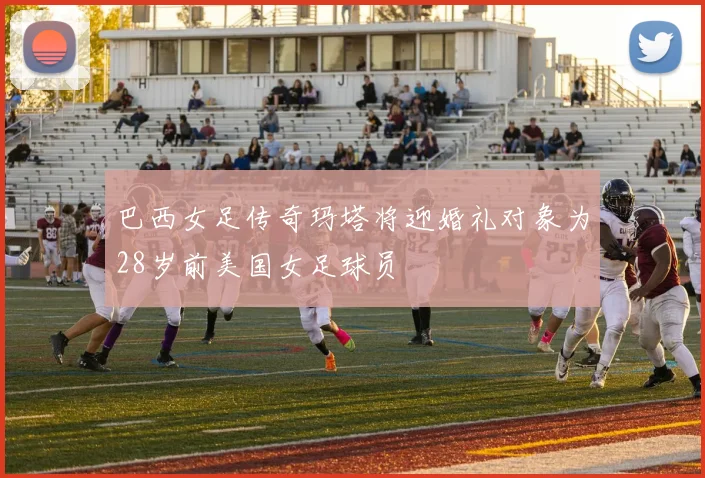 巴西女足传奇玛塔将迎婚礼对象为28岁前美国女足球员